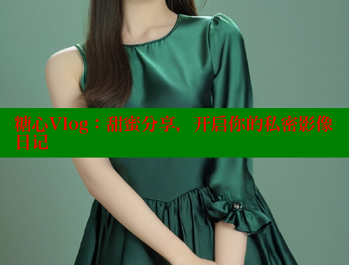 糖心Vlog：甜蜜分享，开启你的私密影像日记