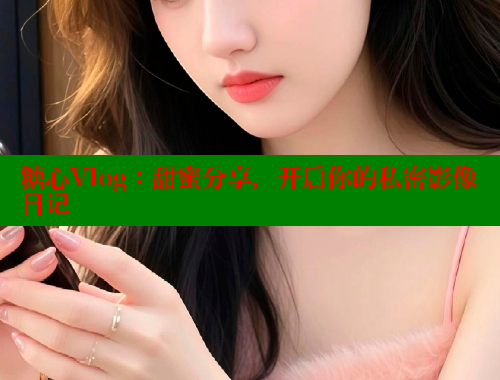 糖心Vlog：甜蜜分享，开启你的私密影像日记 糖心VLOG官方在线观看 第1张