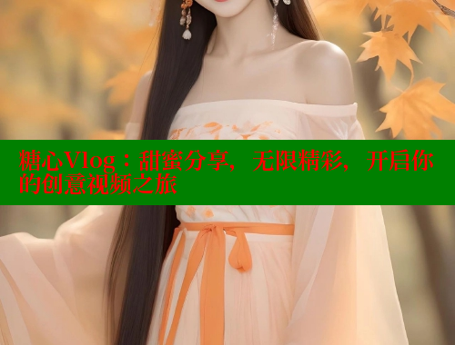 糖心Vlog：甜蜜分享，无限精彩，开启你的创意视频之旅