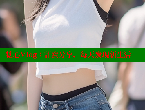 糖心Vlog：甜蜜分享，每天发现新生活 糖心vlong官方网站 第1张