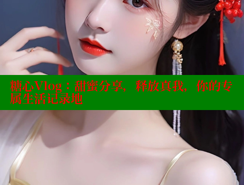 糖心Vlog：甜蜜分享，释放真我，你的专属生活记录地