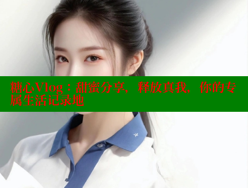 糖心Vlog：甜蜜分享，释放真我，你的专属生活记录地 糖心vlong官方网站 第1张