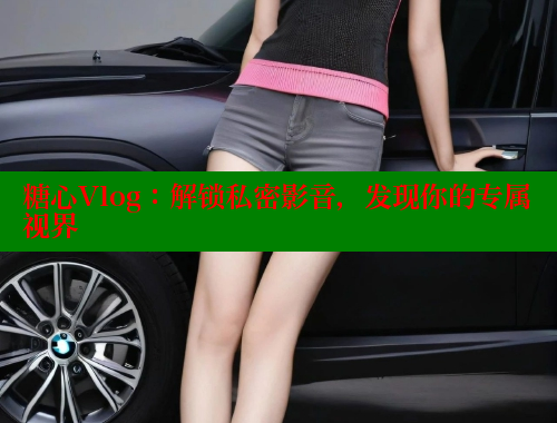 糖心Vlog：解锁私密影音，发现你的专属视界 糖心Vlog 极品女神在线 第1张