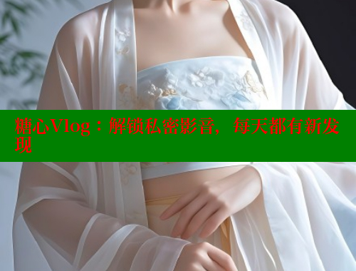 糖心Vlog：解锁私密影音，每天都有新发现 糖心vlog网页版 第1张