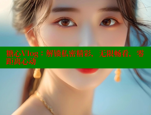 糖心Vlog：解锁私密精彩，无限畅看，零距离心动 糖心Vlog 极品女神在线 第1张