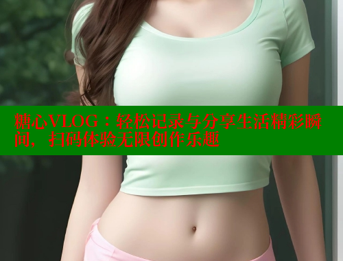 糖心VLOG：轻松记录与分享生活精彩瞬间，扫码体验无限创作乐趣