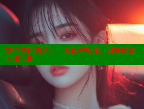 糖心禁区探秘：十大私密软件，即刻释放无限可能 糖心VLOG官方在线观看 第2张