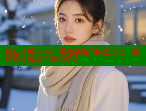 糖心米娜Vlog：揭秘学姐的私密日记，满足你对他者生活的好奇
