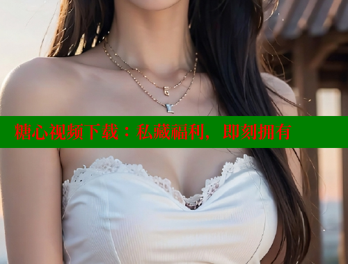 糖心视频下载：私藏福利，即刻拥有 糖心vlog网页版 第1张