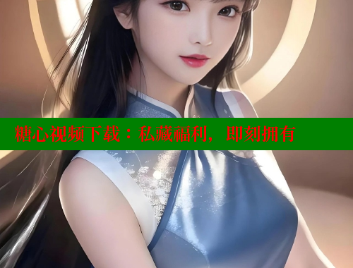 糖心视频下载：私藏福利，即刻拥有