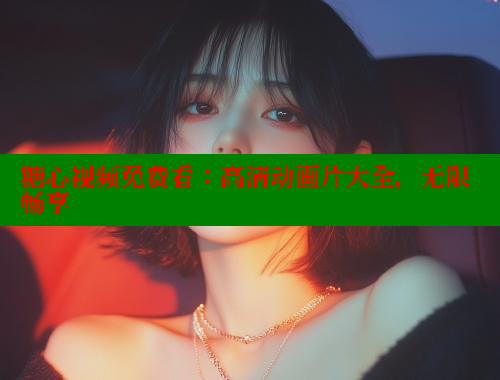 糖心视频免费看：高清动画片大全，无限畅享