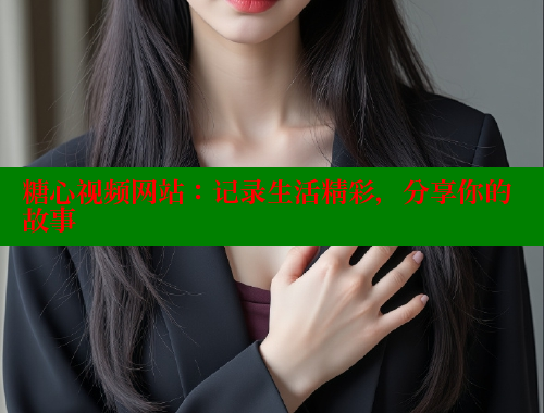 糖心视频网站：记录生活精彩，分享你的故事 糖心vlong官方网站 第1张