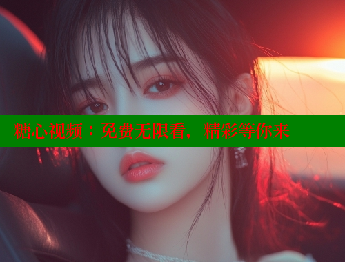 糖心视频：免费无限看，精彩等你来 糖心vlong官方网站 第1张