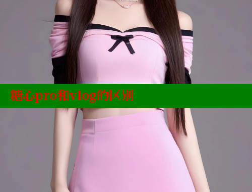 糖心pro和vlog的区别 糖心vlong官方网站 第1张