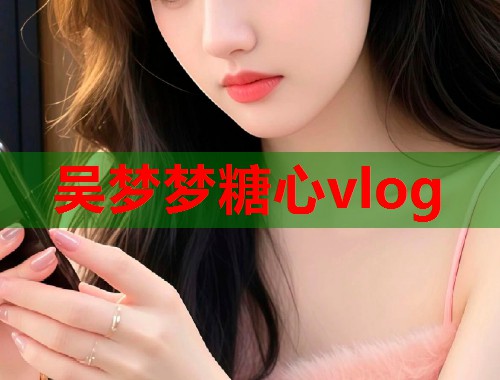 吴梦梦糖心vlog