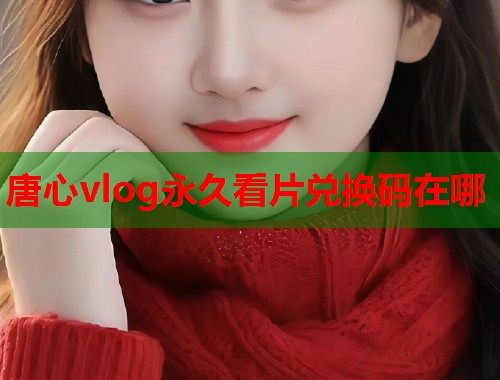 唐心vlog永久看片兑换码在哪  第1张
