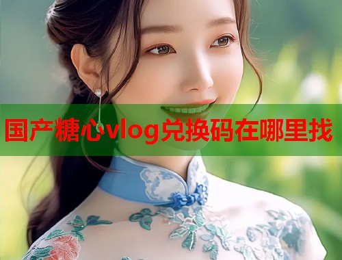 国产糖心vlog兑换码在哪里找