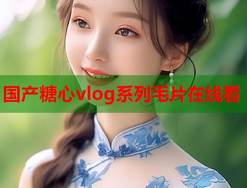 国产糖心vlog系列毛片在线看