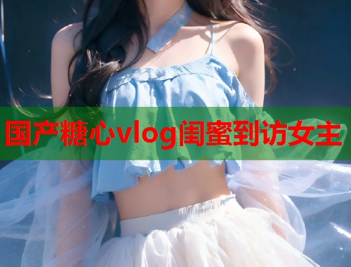 国产糖心vlog闺蜜到访女主