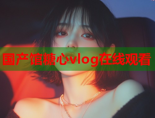 国产馆糖心vlog在线观看  第2张
