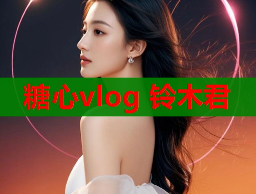 糖心vlog 铃木君