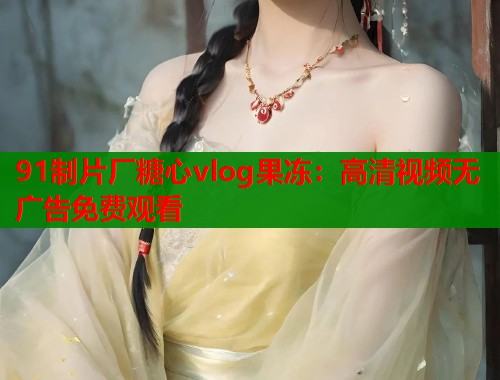 91制片厂糖心vlog果冻：高清视频无广告免费观看  第1张