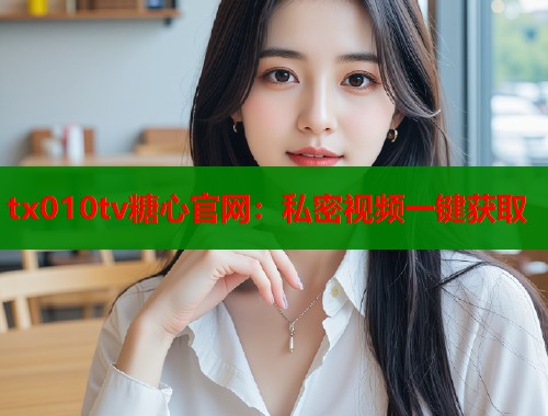 tx010tv糖心官网：私密视频一键获取  第2张