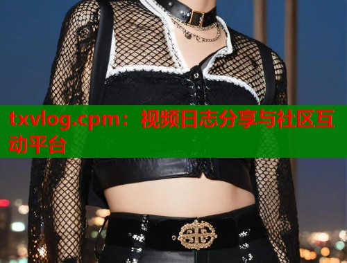 txvlog.cpm：视频日志分享与社区互动平台