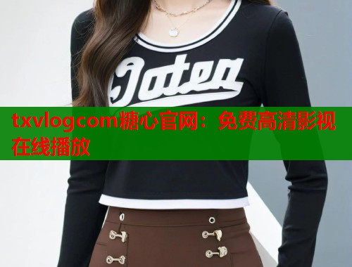 txvlogcom糖心官网：免费高清影视在线播放  第1张