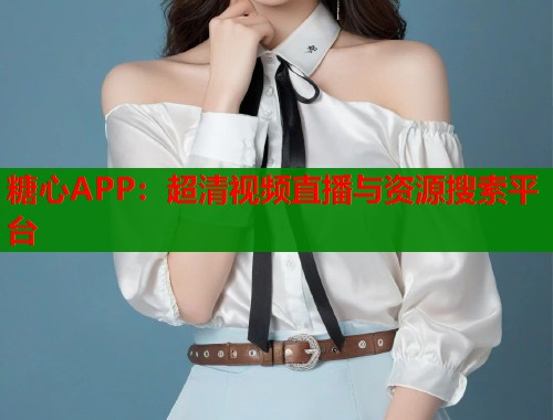 糖心APP：超清视频直播与资源搜索平台