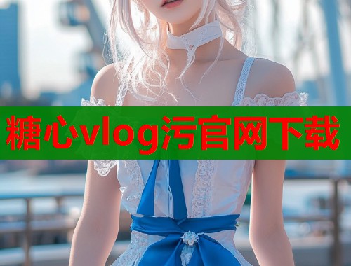 糖心vlog污官网下载