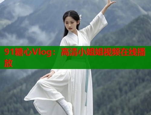 91糖心Vlog：高清小姐姐视频在线播放  第1张