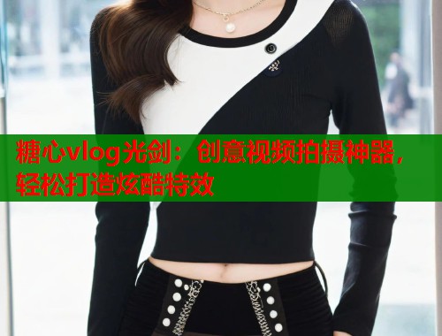 糖心vlog光剑：创意视频拍摄神器，轻松打造炫酷特效