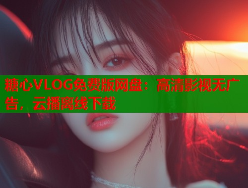 糖心VLOG免费版网盘：高清影视无广告，云播离线下载