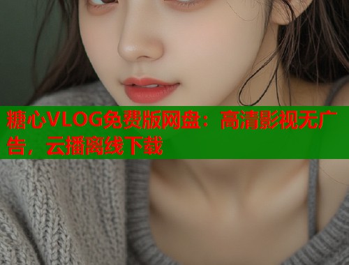 糖心VLOG免费版网盘：高清影视无广告，云播离线下载  第2张