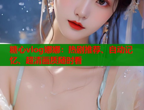 糖心vlog娜娜：热剧推荐、自动记忆、超清画质随时看