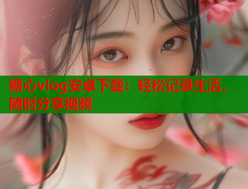 糖心vlog安卓下载：轻松记录生活，随时分享视频  第2张