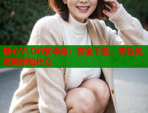 糖心VLOG安卓版：安全下载，享受免费视频和社交