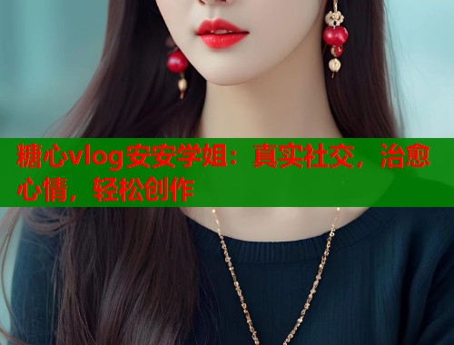 糖心vlog安安学姐：真实社交，治愈心情，轻松创作  第2张