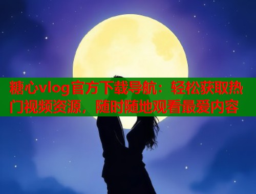 糖心vlog官方下载导航：轻松获取热门视频资源，随时随地观看最爱内容  第1张