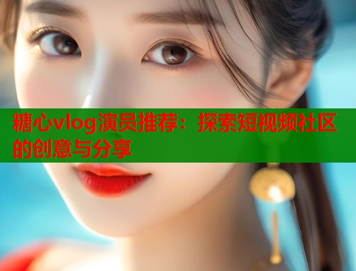 糖心vlog演员推荐：探索短视频社区的创意与分享  第1张