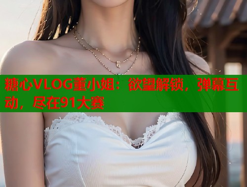 糖心VLOG董小姐：欲望解锁，弹幕互动，尽在91大赛  第2张