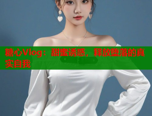 糖心Vlog：甜蜜诱惑，释放堕落的真实自我