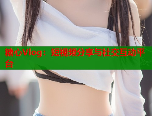 糖心Vlog：短视频分享与社交互动平台  第1张