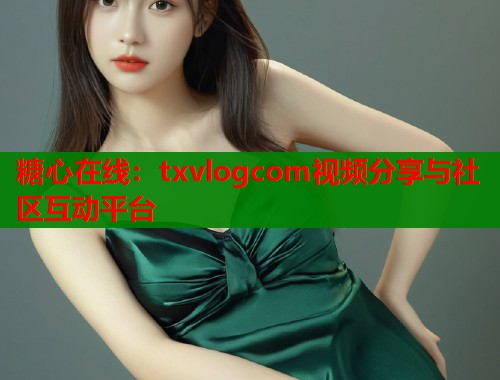 糖心在线：txvlogcom视频分享与社区互动平台