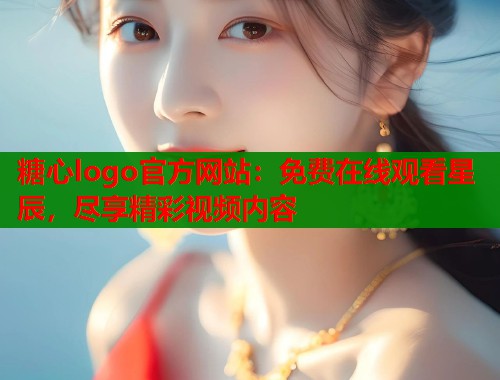 糖心logo官方网站：免费在线观看星辰，尽享精彩视频内容