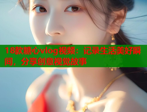 18款糖心vlog视频：记录生活美好瞬间，分享创意视觉故事