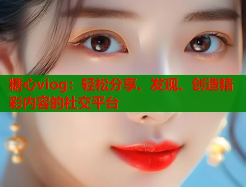 糖心viog：轻松分享、发现、创造精彩内容的社交平台