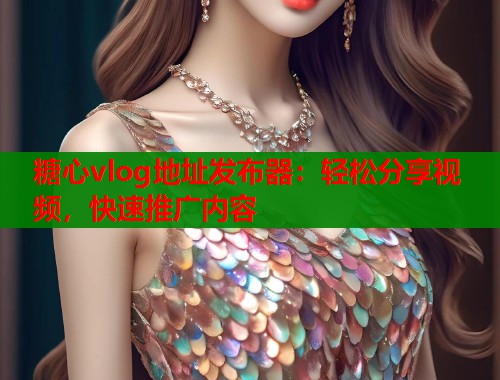 糖心vlog地址发布器：轻松分享视频，快速推广内容