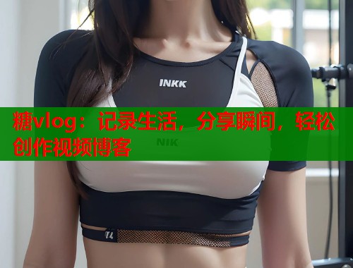 糖vlog：记录生活，分享瞬间，轻松创作视频博客